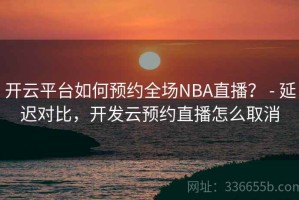 开云平台如何预约全场NBA直播？ - 延迟对比，开发云预约直播怎么取消