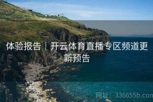体验报告｜开云体育直播专区频道更新预告