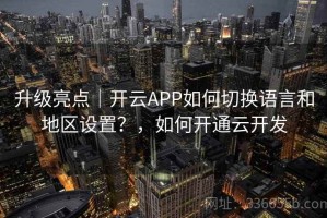 升级亮点｜开云APP如何切换语言和地区设置？，如何开通云开发