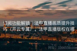 订阅功能解锁｜法甲直播画质提升技巧（开云专属），法甲直播版权在哪