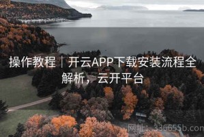 操作教程｜开云APP下载安装流程全解析，云开平台