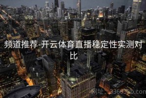 频道推荐-开云体育直播稳定性实测对比