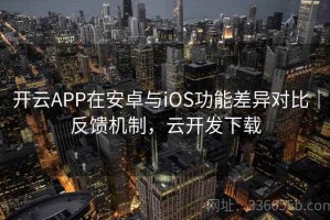 开云APP在安卓与iOS功能差异对比｜反馈机制，云开发下载