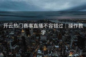开云热门赛事直播不容错过｜操作教学