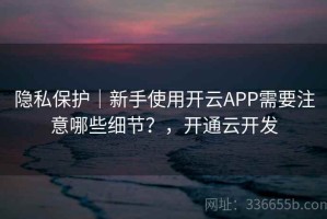 隐私保护｜新手使用开云APP需要注意哪些细节？，开通云开发