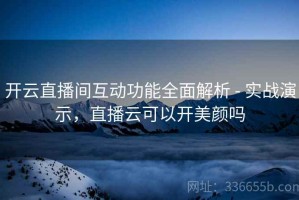 开云直播间互动功能全面解析 - 实战演示，直播云可以开美颜吗