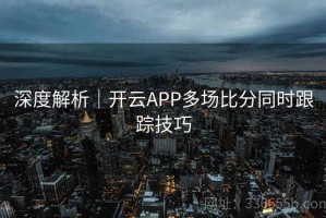 深度解析｜开云APP多场比分同时跟踪技巧