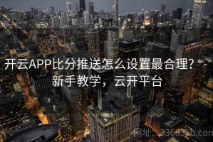 开云APP比分推送怎么设置最合理？ - 新手教学，云开平台