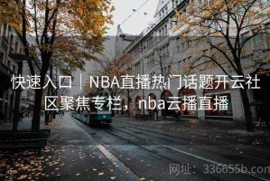 快速入口｜NBA直播热门话题开云社区聚焦专栏，nba云播直播