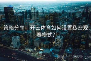 策略分享｜开云体育如何设置私密观赛模式？