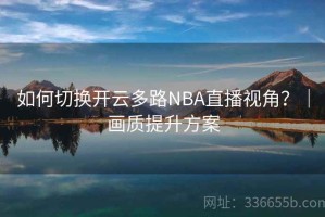 如何切换开云多路NBA直播视角？｜画质提升方案