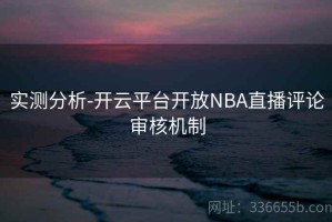实测分析-开云平台开放NBA直播评论审核机制