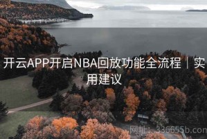 开云APP开启NBA回放功能全流程｜实用建议