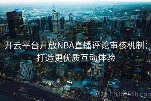 开云平台开放NBA直播评论审核机制：打造更优质互动体验
