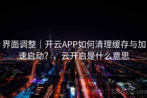 界面调整｜开云APP如何清理缓存与加速启动？，云开启是什么意思