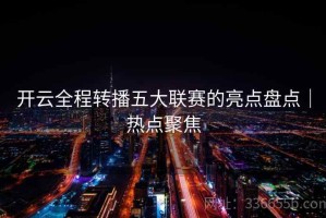 开云全程转播五大联赛的亮点盘点｜热点聚焦