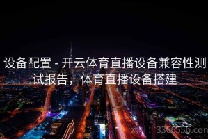 设备配置 - 开云体育直播设备兼容性测试报告，体育直播设备搭建