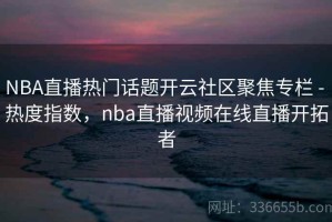 NBA直播热门话题开云社区聚焦专栏 - 热度指数，nba直播视频在线直播开拓者
