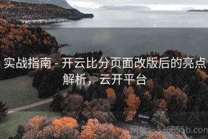 实战指南 - 开云比分页面改版后的亮点解析，云开平台