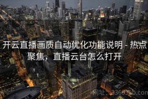 开云直播画质自动优化功能说明 - 热点聚焦，直播云台怎么打开