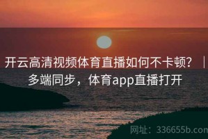 开云高清视频体育直播如何不卡顿？｜多端同步，体育app直播打开