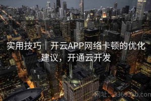 实用技巧｜开云APP网络卡顿的优化建议，开通云开发