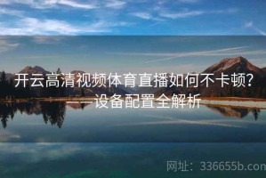 开云高清视频体育直播如何不卡顿？——设备配置全解析