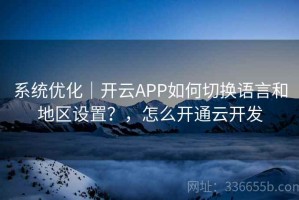 系统优化｜开云APP如何切换语言和地区设置？，怎么开通云开发