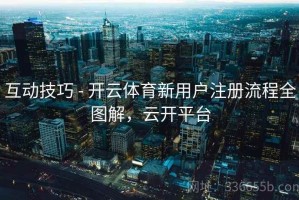 互动技巧 - 开云体育新用户注册流程全图解，云开平台