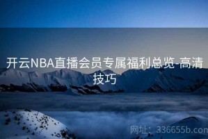 开云NBA直播会员专属福利总览-高清技巧