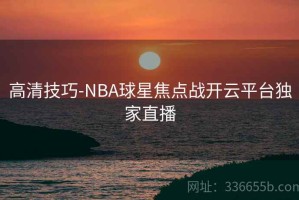 高清技巧-NBA球星焦点战开云平台独家直播