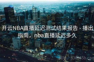 开云NBA直播延迟测试结果报告 - 播出指南，nba直播延迟多久
