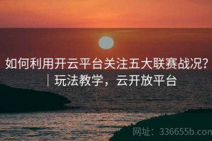 如何利用开云平台关注五大联赛战况？｜玩法教学，云开放平台