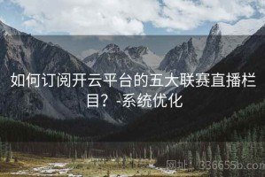 如何订阅开云平台的五大联赛直播栏目？-系统优化