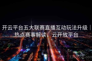开云平台五大联赛直播互动玩法升级｜热点赛事解读，云开放平台