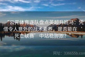 “云开体育逐队盘点英超升班马：凭借令人意外的战术素养，是否能在‘死亡联赛’中站稳脚跟？”