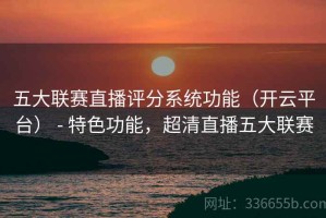 五大联赛直播评分系统功能（开云平台） - 特色功能，超清直播五大联赛
