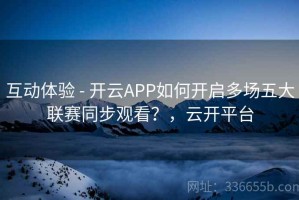 互动体验 - 开云APP如何开启多场五大联赛同步观看？，云开平台