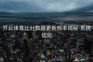 开云体育比分数据更新频率揭秘-系统优化