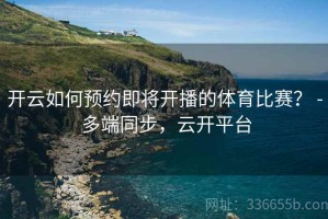 开云如何预约即将开播的体育比赛？ - 多端同步，云开平台
