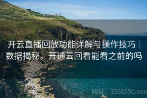 开云直播回放功能详解与操作技巧｜数据揭秘，开通云回看能看之前的吗