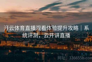 开云体育直播观看体验提升攻略｜系统评测，云开讲直播