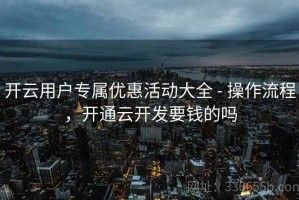 开云用户专属优惠活动大全 - 操作流程，开通云开发要钱的吗