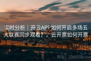 实时分析｜开云APP如何开启多场五大联赛同步观看？，云开票如何开票