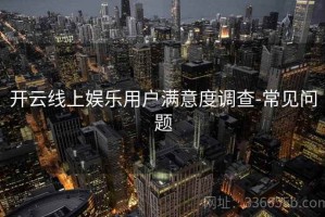 开云线上娱乐用户满意度调查-常见问题