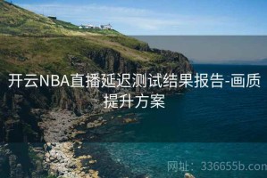 开云NBA直播延迟测试结果报告-画质提升方案