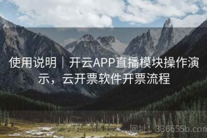 使用说明｜开云APP直播模块操作演示，云开票软件开票流程