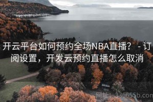 开云平台如何预约全场NBA直播？ - 订阅设置，开发云预约直播怎么取消