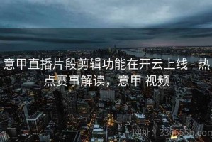 意甲直播片段剪辑功能在开云上线 - 热点赛事解读，意甲 视频