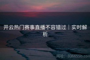 开云热门赛事直播不容错过｜实时解析